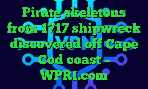 Pirate skeletons from 1717 shipwreck discovered off Cape Cod coast – WPRI.com