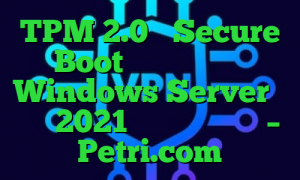TPM 2.0 و Secure Boot برای سخت افزار Windows Server در سال 2021 اجباری می شوند – Petri.com