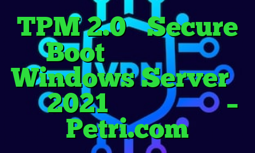 TPM 2.0 و Secure Boot برای سخت افزار Windows Server در سال 2021 اجباری می شوند – Petri.com
