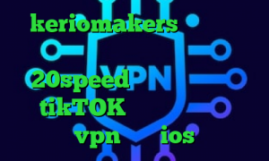 keriomakers نرم افزار تغییر ای پی کشور کانکشن هوشمند 20speed تیک تاک ضد گلوله tikTOK بهترین اپلیکیشن vpn برای ios