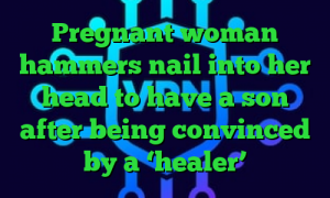 Pregnant woman hammers nail into her head to have a son after being convinced by a ‘healer’